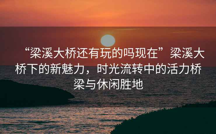“梁溪大橋還有玩的嗎現在”梁溪大橋下的新魅力，時(shí)光流轉中的活力橋梁與休閑勝地