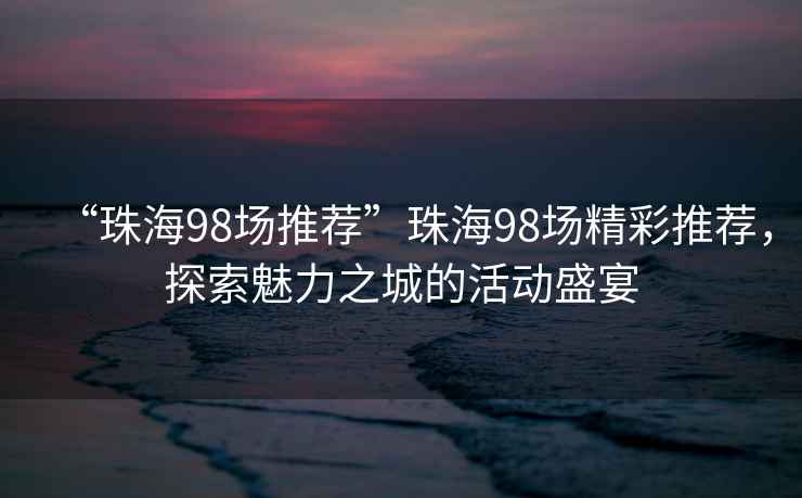 “珠海98場(chǎng)推薦”珠海98場(chǎng)精彩推薦，探索魅力之城的活動(dòng)盛宴