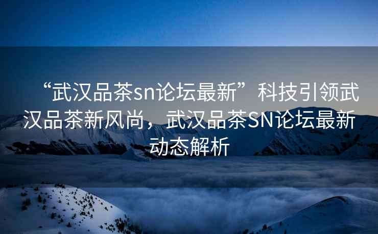“武漢品茶sn論壇最新”科技引領(lǐng)武漢品茶新風(fēng)尚，武漢品茶SN論壇最新動(dòng)態(tài)解析