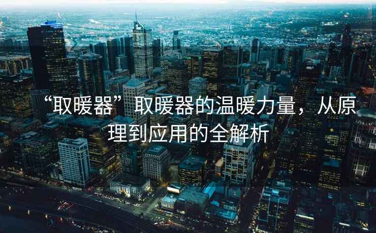 “取暖器”取暖器的溫暖力量，從原理到應用的全解析