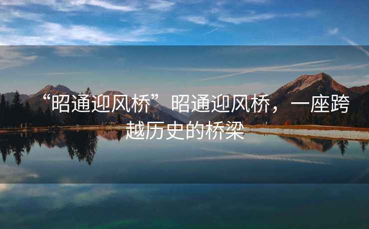 “昭通迎風(fēng)橋”昭通迎風(fēng)橋，一座跨越歷史的橋梁