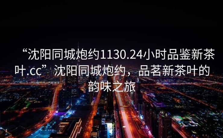 “沈陽(yáng)同城炮約1130.24小時(shí)品鑒新茶葉.cc”沈陽(yáng)同城炮約，品茗新茶葉的韻味之旅