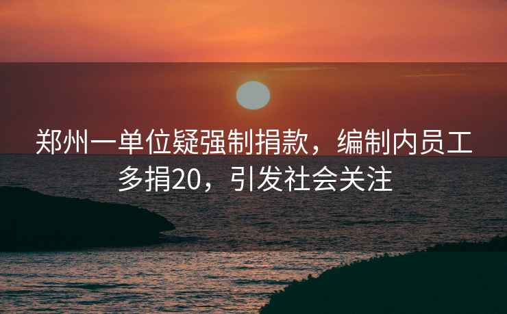 鄭州一單位疑強制捐款，編制內員工多捐20，引發(fā)社會(huì )關(guān)注