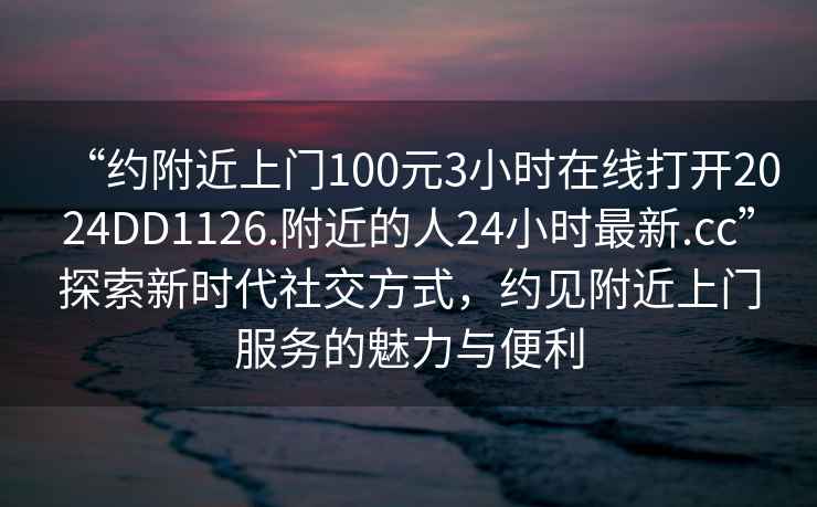 “約附近上門(mén)100元3小時(shí)在線(xiàn)打開(kāi)2024DD1126.附近的人24小時(shí)最新.cc”探索新時(shí)代社交方式，約見(jiàn)附近上門(mén)服務(wù)的魅力與便利