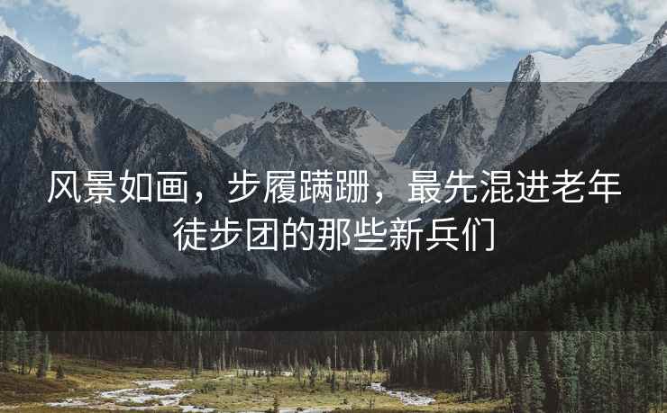 風(fēng)景如畫(huà)，步履蹣跚，最先混進(jìn)老年徒步團的那些新兵們