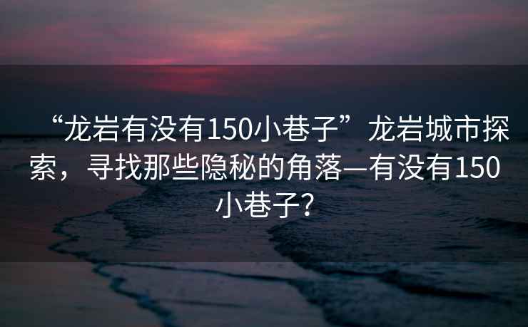 “龍巖有沒(méi)有150小巷子”龍巖城市探索，尋找那些隱秘的角落—有沒(méi)有150小巷子？