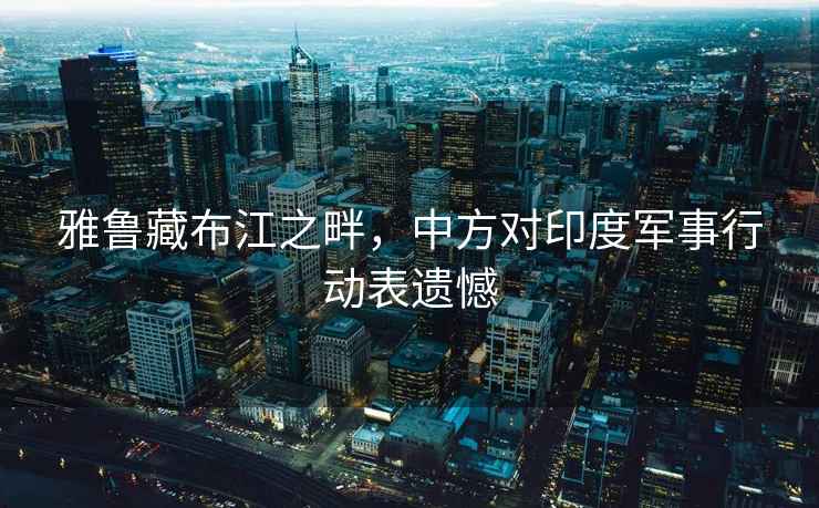 雅魯藏布江之畔，中方對印度軍事行動(dòng)表遺憾