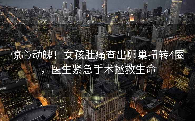 驚心動(dòng)魄！女孩肚痛查出卵巢扭轉4圈，醫生緊急手術(shù)拯救生命