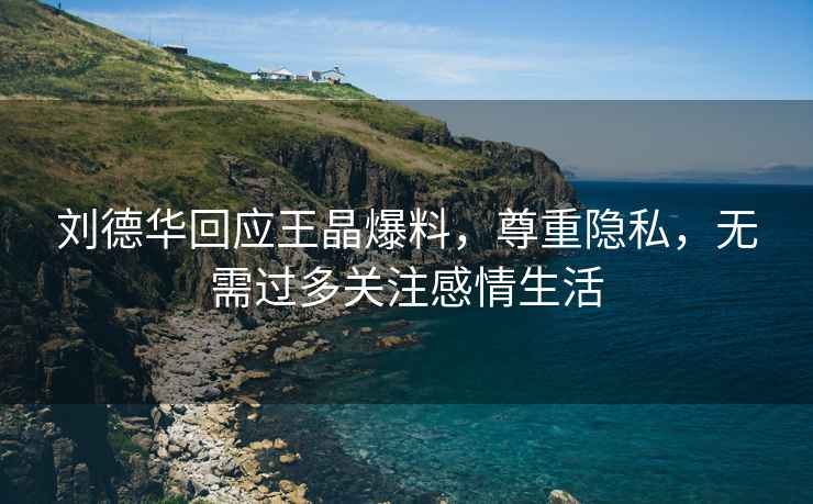 劉德華回應王晶爆料，尊重隱私，無(wú)需過(guò)多關(guān)注感情生活