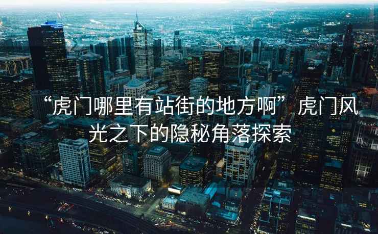 “虎門(mén)哪里有站街的地方啊”虎門(mén)風(fēng)光之下的隱秘角落探索