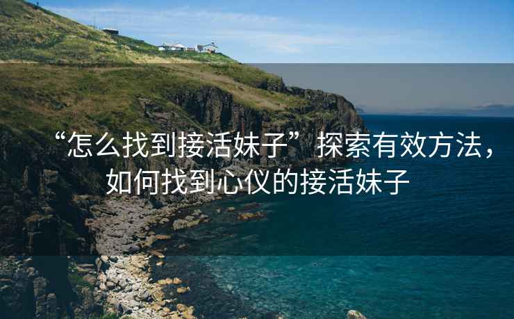 “怎么找到接活妹子”探索有效方法，如何找到心儀的接活妹子