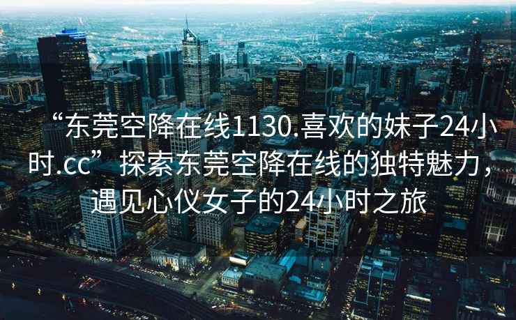 “東莞空降在線(xiàn)1130.喜歡的妹子24小時(shí).cc”探索東莞空降在線(xiàn)的獨特魅力，遇見(jiàn)心儀女子的24小時(shí)之旅