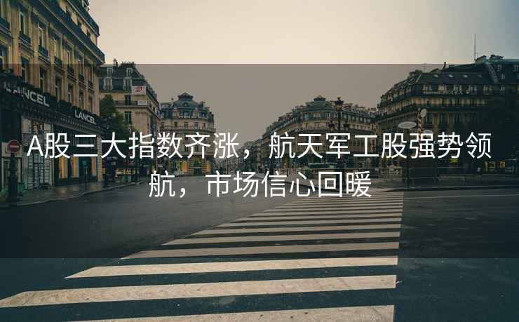A股三大指數齊漲，航天軍工股強勢領(lǐng)航，市場(chǎng)信心回暖