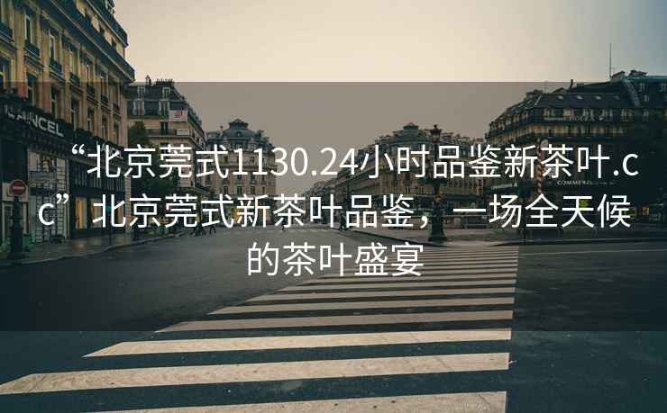“北京莞式1130.24小時(shí)品鑒新茶葉.cc”北京莞式新茶葉品鑒，一場(chǎng)全天候的茶葉盛宴