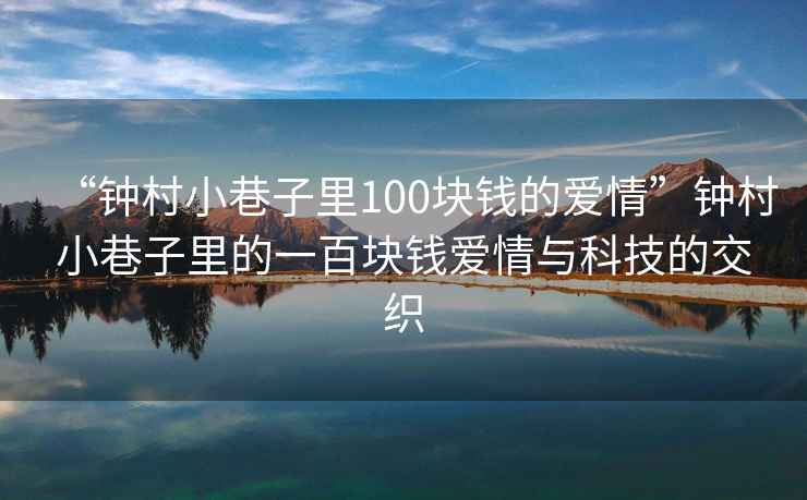 “鐘村小巷子里100塊錢(qián)的愛(ài)情”鐘村小巷子里的一百塊錢(qián)愛(ài)情與科技的交織