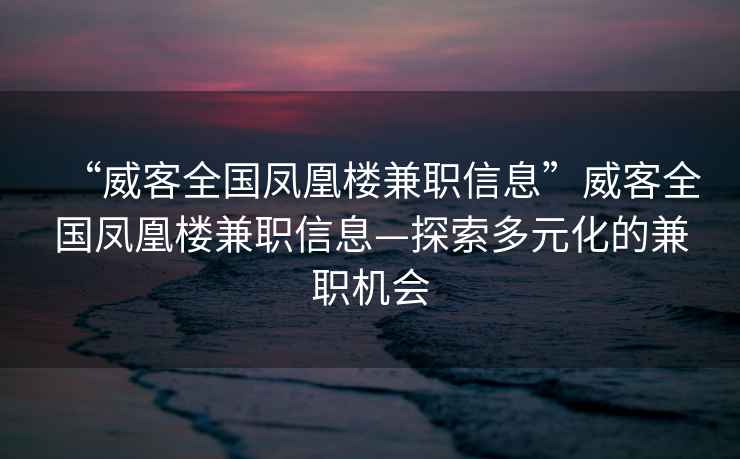 “威客全國鳳凰樓兼職信息”威客全國鳳凰樓兼職信息—探索多元化的兼職機會(huì )