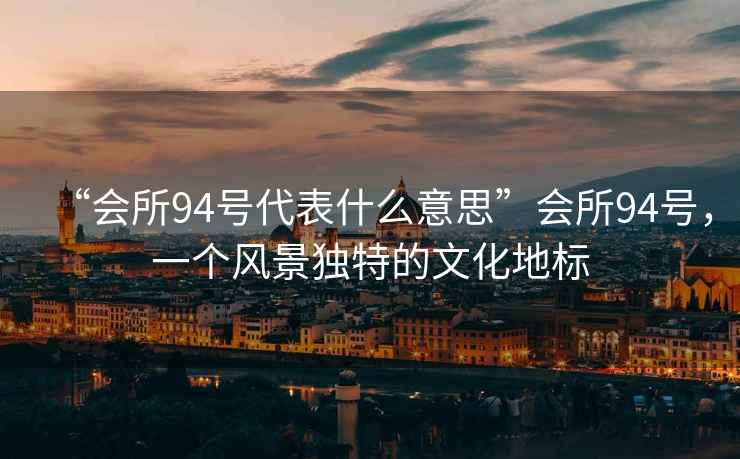 “會(huì )所94號代表什么意思”會(huì )所94號，一個(gè)風(fēng)景獨特的文化地標