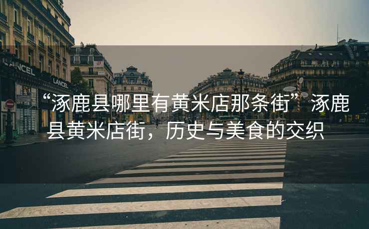 “涿鹿縣哪里有黃米店那條街”涿鹿縣黃米店街，歷史與美食的交織