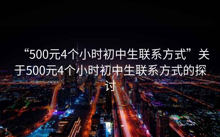 “500元4個(gè)小時(shí)初中生聯(lián)系方式”關(guān)于500元4個(gè)小時(shí)初中生聯(lián)系方式的探討