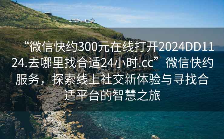 “微信快約300元在線(xiàn)打開(kāi)2024DD1124.去哪里找合適24小時(shí).cc”微信快約服務(wù)，探索線(xiàn)上社交新體驗與尋找合適平臺的智慧之旅