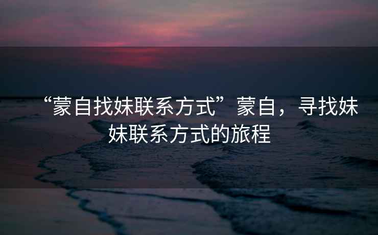 “蒙自找妹聯(lián)系方式”蒙自，尋找妹妹聯(lián)系方式的旅程