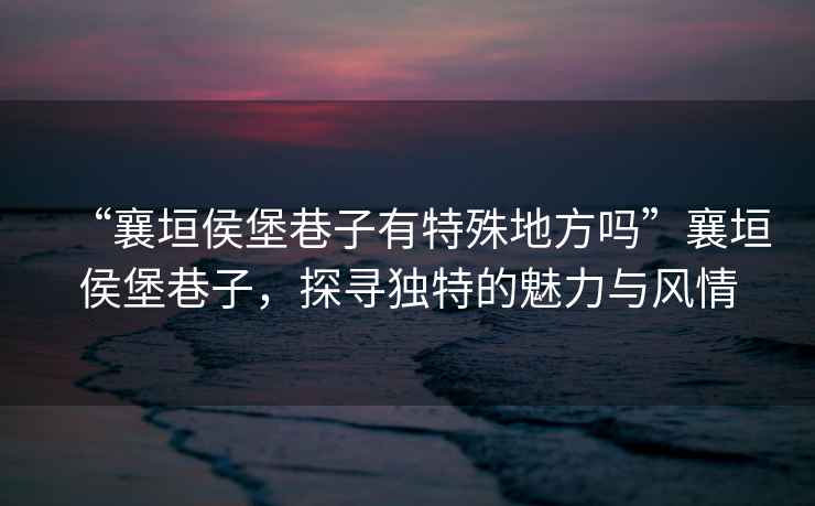 “襄垣侯堡巷子有特殊地方嗎”襄垣侯堡巷子，探尋獨特的魅力與風(fēng)情