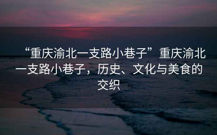 “重慶渝北一支路小巷子”重慶渝北一支路小巷子，歷史、文化與美食的交織