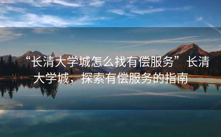 “長(cháng)清大學(xué)城怎么找有償服務(wù)”長(cháng)清大學(xué)城，探索有償服務(wù)的指南