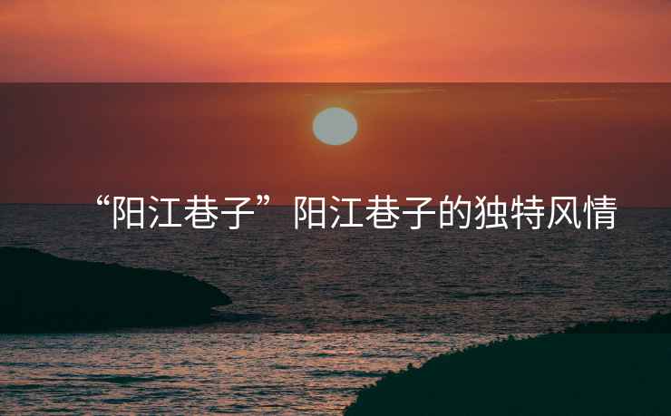 “陽(yáng)江巷子”陽(yáng)江巷子的獨特風(fēng)情