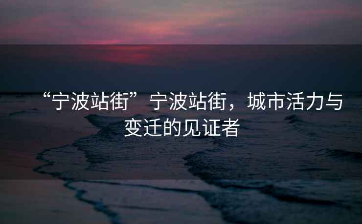 “寧波站街”寧波站街，城市活力與變遷的見(jiàn)證者
