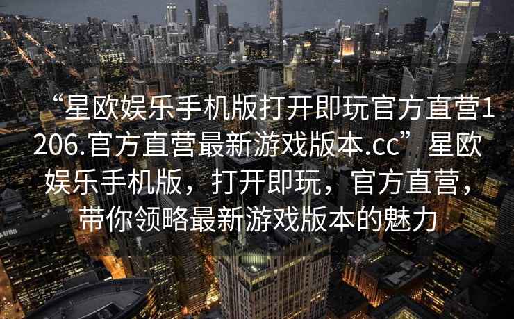 “星歐娛樂(lè )手機版打開(kāi)即玩官方直營(yíng)1206.官方直營(yíng)最新游戲版本.cc”星歐娛樂(lè )手機版，打開(kāi)即玩，官方直營(yíng)，帶你領(lǐng)略最新游戲版本的魅力