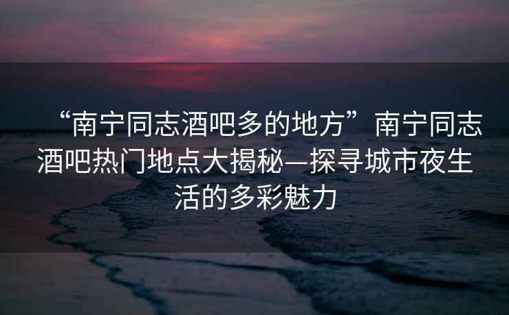 “南寧同志酒吧多的地方”南寧同志酒吧熱門(mén)地點(diǎn)大揭秘—探尋城市夜生活的多彩魅力
