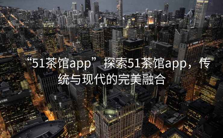 “51茶館app”探索51茶館app，傳統與現代的完美融合