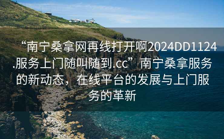 “南寧桑拿網(wǎng)再線(xiàn)打開(kāi)啊2024DD1124.服務(wù)上門(mén)隨叫隨到.cc”南寧桑拿服務(wù)的新動(dòng)態(tài)，在線(xiàn)平臺的發(fā)展與上門(mén)服務(wù)的革新