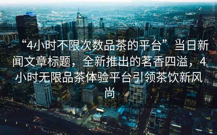“4小時(shí)不限次數品茶的平臺”當日新聞文章標題，全新推出的茗香四溢，4小時(shí)無(wú)限品茶體驗平臺引領(lǐng)茶飲新風(fēng)尚
