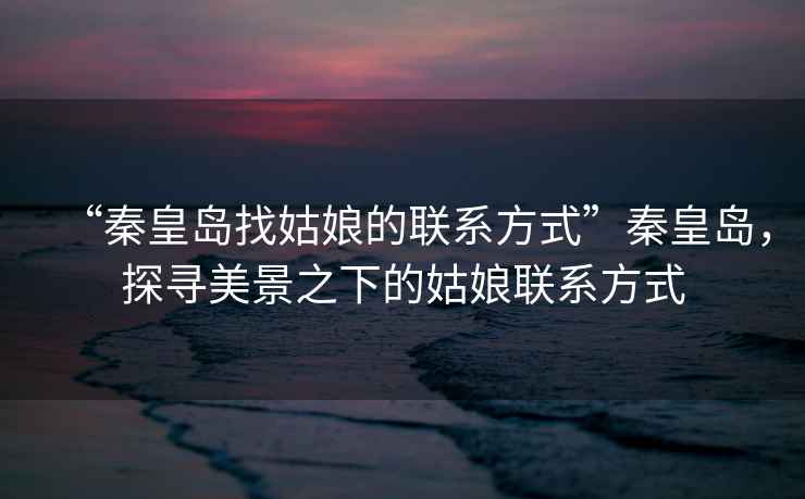 “秦皇島找姑娘的聯(lián)系方式”秦皇島，探尋美景之下的姑娘聯(lián)系方式