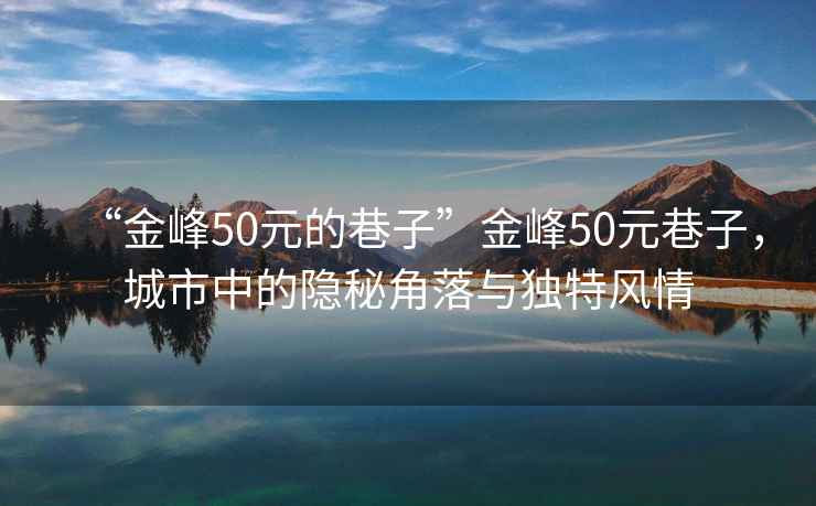 “金峰50元的巷子”金峰50元巷子，城市中的隱秘角落與獨特風(fēng)情