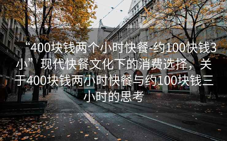 “400塊錢(qián)兩個(gè)小時(shí)快餐-約100快錢(qián)3小”現代快餐文化下的消費選擇，關(guān)于400塊錢(qián)兩小時(shí)快餐與約100塊錢(qián)三小時(shí)的思考