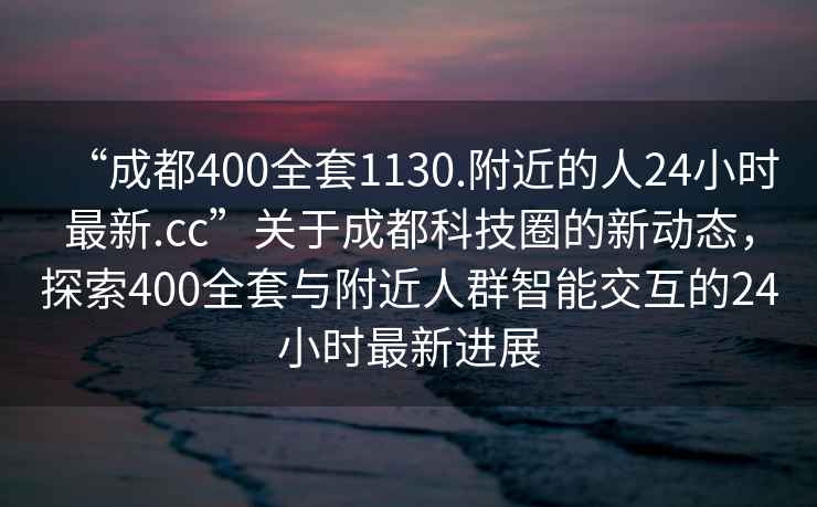 “成都400全套1130.附近的人24小時(shí)最新.cc”關(guān)于成都科技圈的新動(dòng)態(tài)，探索400全套與附近人群智能交互的24小時(shí)最新進(jìn)展