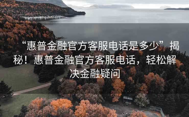 “惠普金融官方客服電話(huà)是多少”揭秘！惠普金融官方客服電話(huà)，輕松解決金融疑問(wèn)