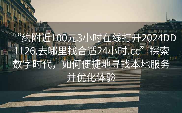 “約附近100元3小時(shí)在線(xiàn)打開(kāi)2024DD1126.去哪里找合適24小時(shí).cc”探索數字時(shí)代，如何便捷地尋找本地服務(wù)并優(yōu)化體驗