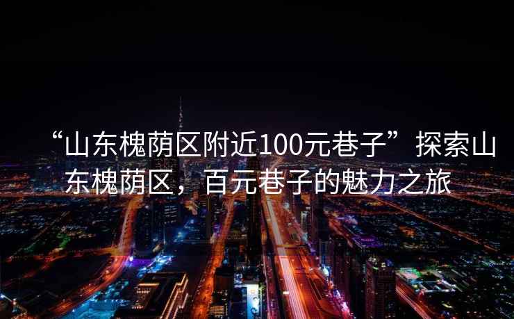 “山東槐蔭區附近100元巷子”探索山東槐蔭區，百元巷子的魅力之旅