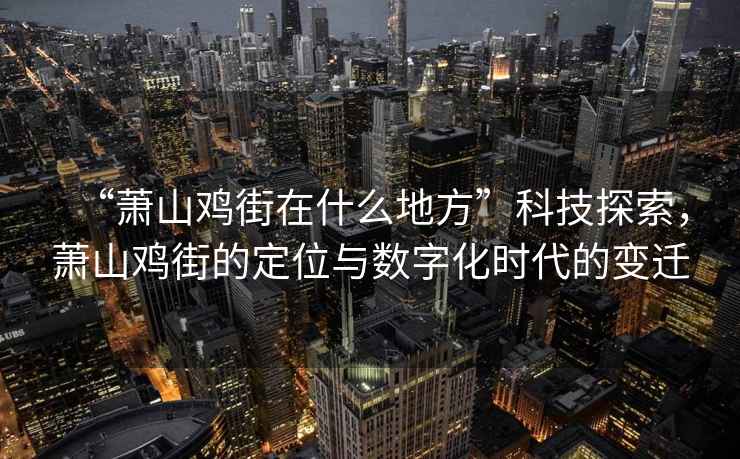 “蕭山雞街在什么地方”科技探索，蕭山雞街的定位與數字化時(shí)代的變遷