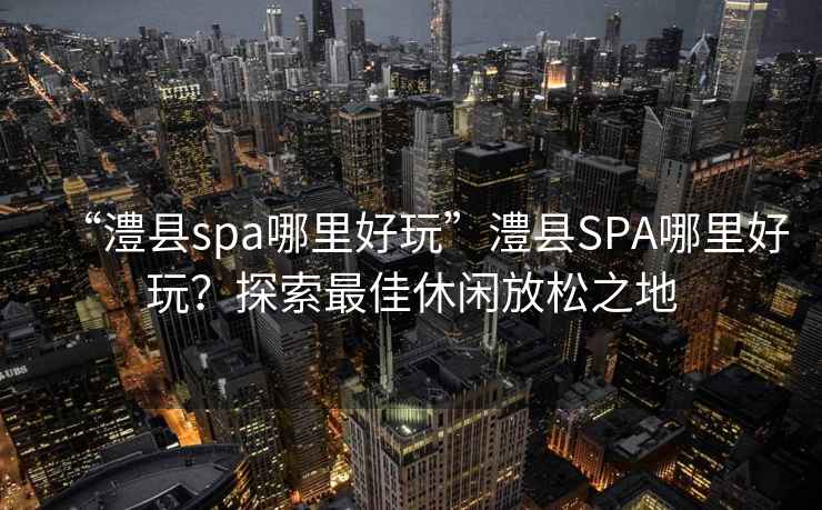 “澧縣spa哪里好玩”澧縣SPA哪里好玩？探索最佳休閑放松之地
