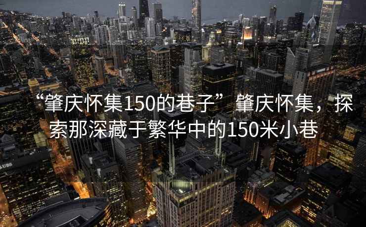 “肇慶懷集150的巷子”肇慶懷集，探索那深藏于繁華中的150米小巷