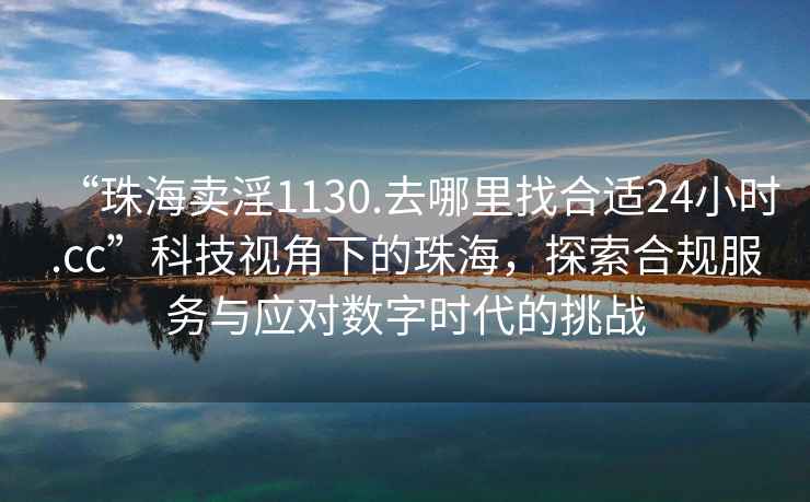 “珠海賣(mài)淫1130.去哪里找合適24小時(shí).cc”科技視角下的珠海，探索合規服務(wù)與應對數字時(shí)代的挑戰