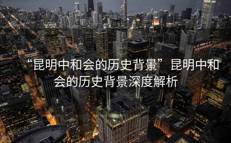 “昆明中和會(huì )的歷史背景”昆明中和會(huì )的歷史背景深度解析
