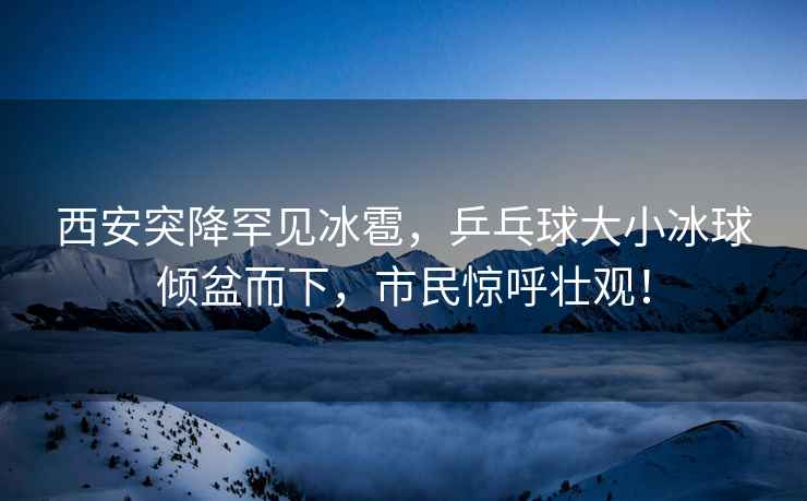 西安突降罕見(jiàn)冰雹，乒乓球大小冰球傾盆而下，市民驚呼壯觀(guān)！