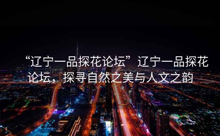 “遼寧一品探花論壇”遼寧一品探花論壇，探尋自然之美與人文之韻