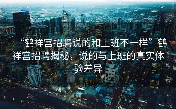 “鶴祥宮招聘說(shuō)的和上班不一樣”鶴祥宮招聘揭秘，說(shuō)的與上班的真實(shí)體驗差異